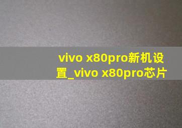 vivo x80pro新机设置_vivo x80pro芯片